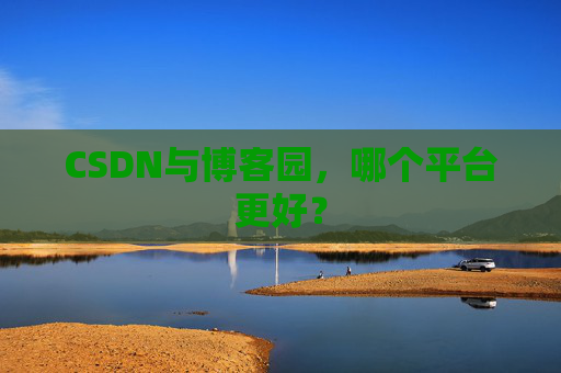 CSDN与博客园，哪个平台更好？