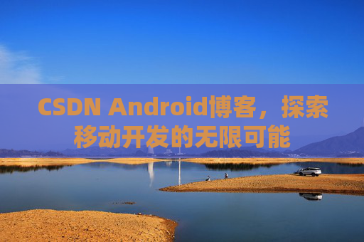 CSDN Android博客，探索移动开发的无限可能